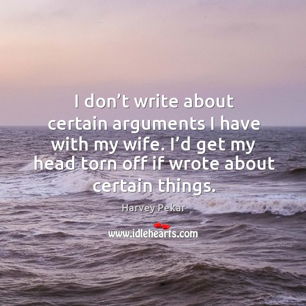 I don’t write about certain arguments I have with my wife. I’d get my head torn off if wrote about certain things. Harvey Pekar Picture Quote