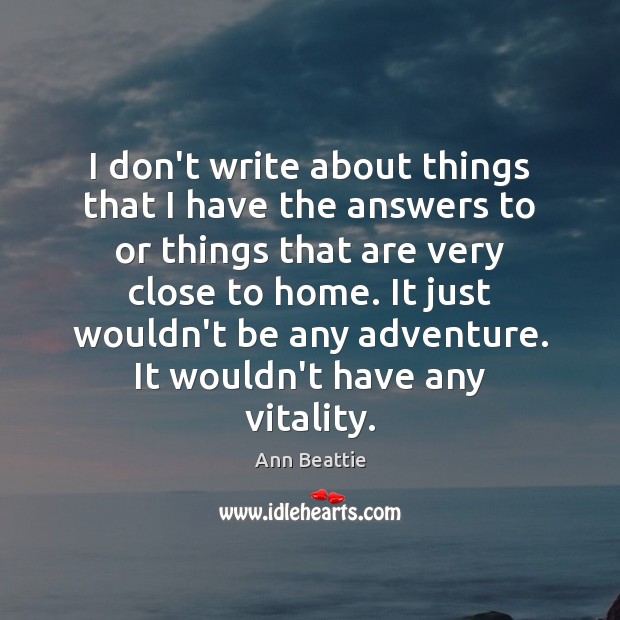 I don’t write about things that I have the answers to or Ann Beattie Picture Quote