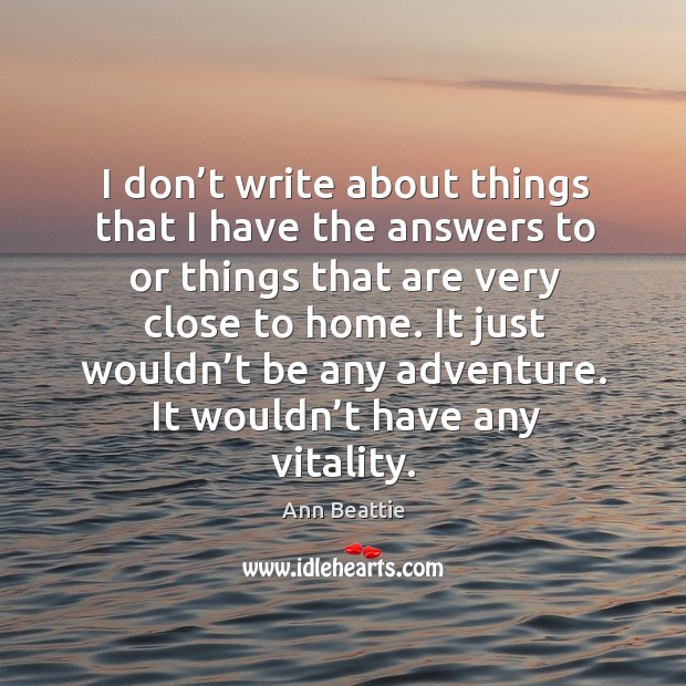 I don’t write about things that I have the answers to or things that are very close to home. Ann Beattie Picture Quote
