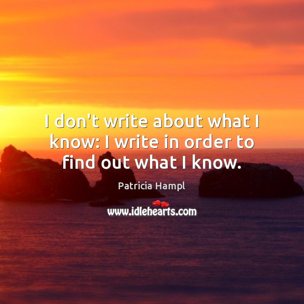 I don’t write about what I know: I write in order to find out what I know. Patricia Hampl Picture Quote