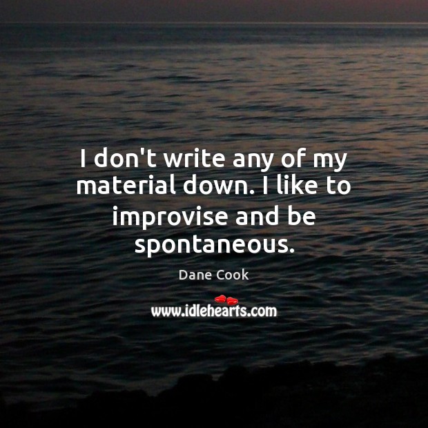 I don’t write any of my material down. I like to improvise and be spontaneous. Dane Cook Picture Quote