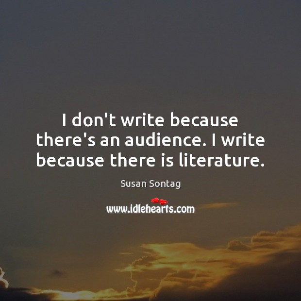 I don’t write because there’s an audience. I write because there is literature. Susan Sontag Picture Quote