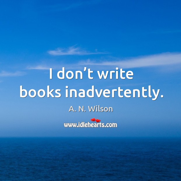 I don’t write books inadvertently. A. N. Wilson Picture Quote