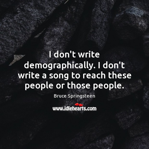 I don’t write demographically. I don’t write a song to reach these people or those people. Bruce Springsteen Picture Quote