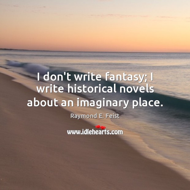 I don’t write fantasy; I write historical novels about an imaginary place. Raymond E. Feist Picture Quote