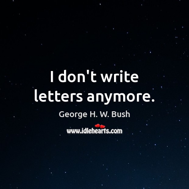 I don’t write letters anymore. George H. W. Bush Picture Quote