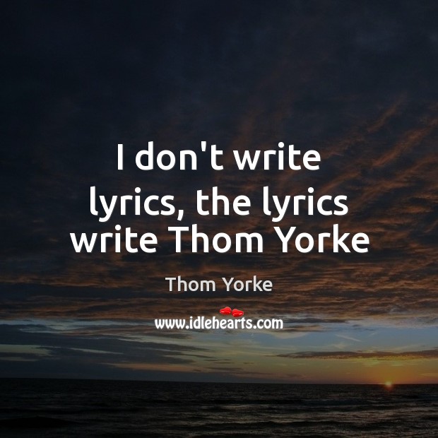 I don’t write lyrics, the lyrics write Thom Yorke Thom Yorke Picture Quote