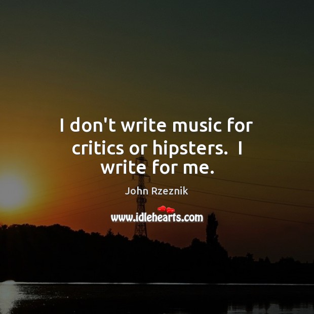 I don’t write music for critics or hipsters.  I write for me. John Rzeznik Picture Quote