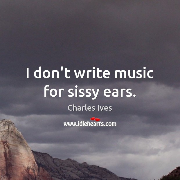 I don’t write music for sissy ears. Charles Ives Picture Quote
