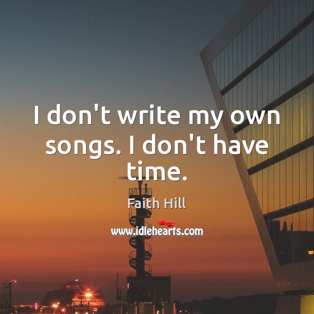 I don’t write my own songs. I don’t have time. Faith Hill Picture Quote