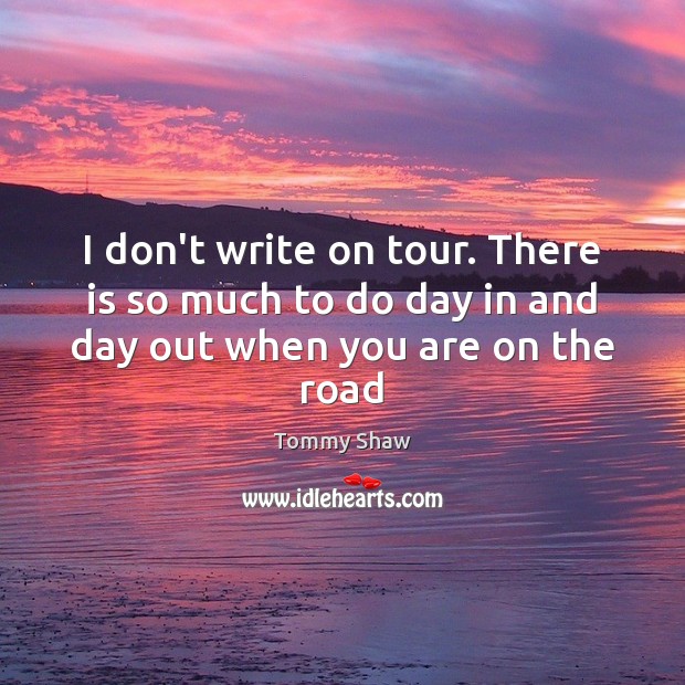 I don’t write on tour. There is so much to do day in and day out when you are on the road Tommy Shaw Picture Quote