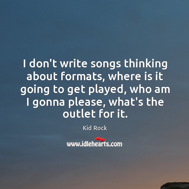 I don’t write songs thinking about formats, where is it going to Kid Rock Picture Quote