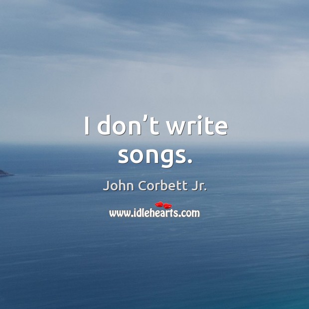 I don’t write songs. John Corbett Jr. Picture Quote