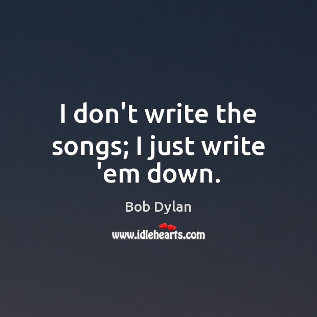 I don’t write the songs; I just write ’em down. Bob Dylan Picture Quote