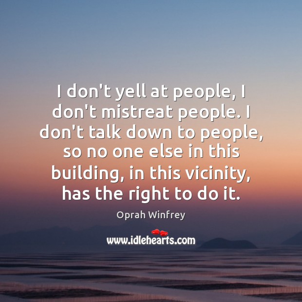 I don’t yell at people, I don’t mistreat people. I don’t talk Oprah Winfrey Picture Quote