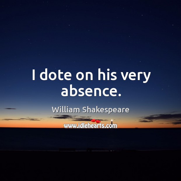 I dote on his very absence. William Shakespeare Picture Quote