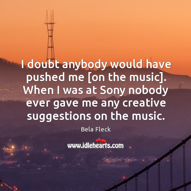 I doubt anybody would have pushed me [on the music]. When I Bela Fleck Picture Quote