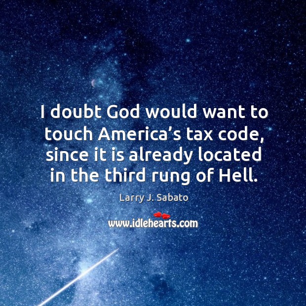 I doubt God would want to touch america’s tax code, since it is already located in the third rung of hell. Larry J. Sabato Picture Quote