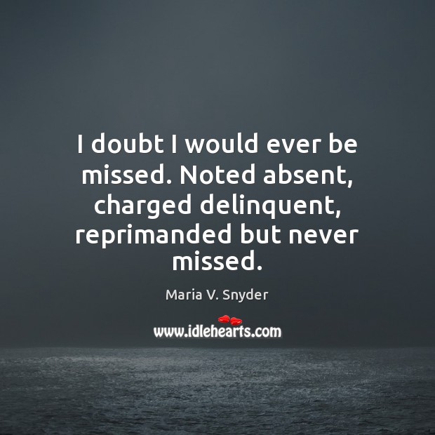 I doubt I would ever be missed. Noted absent, charged delinquent, reprimanded Maria V. Snyder Picture Quote