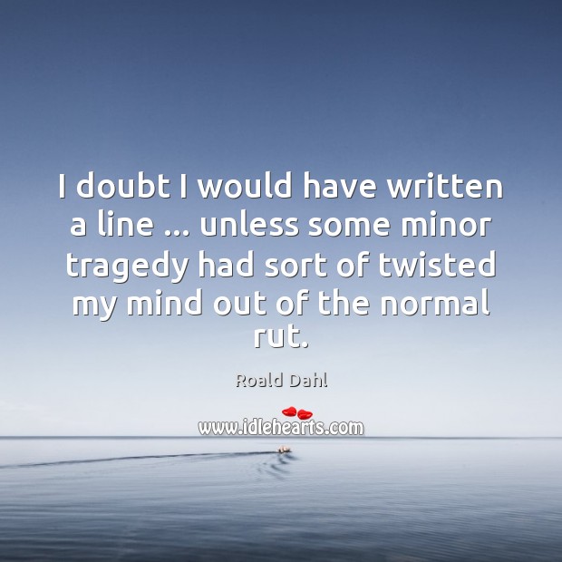 I doubt I would have written a line … unless some minor tragedy Roald Dahl Picture Quote