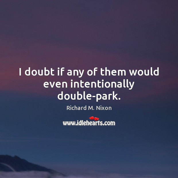 I doubt if any of them would even intentionally double-park. Richard M. Nixon Picture Quote