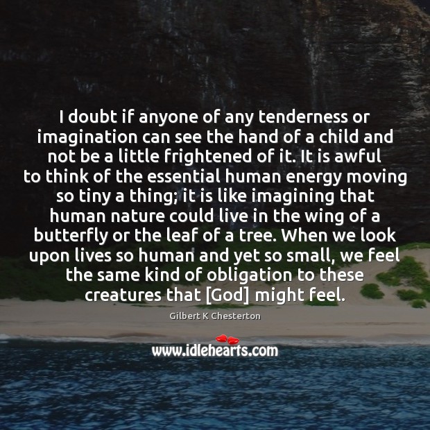 I doubt if anyone of any tenderness or imagination can see the Gilbert K Chesterton Picture Quote