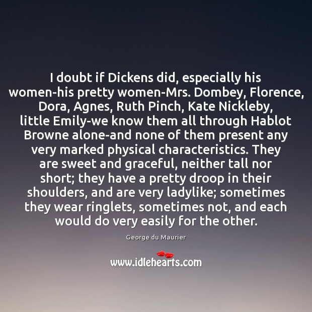 I doubt if Dickens did, especially his women-his pretty women-Mrs. Dombey, Florence, George du Maurier Picture Quote