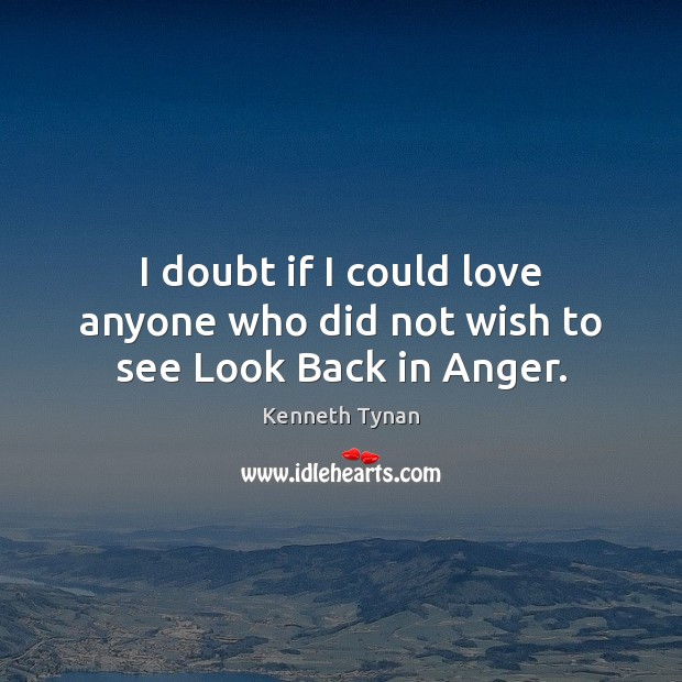 I doubt if I could love anyone who did not wish to see Look Back in Anger. Kenneth Tynan Picture Quote