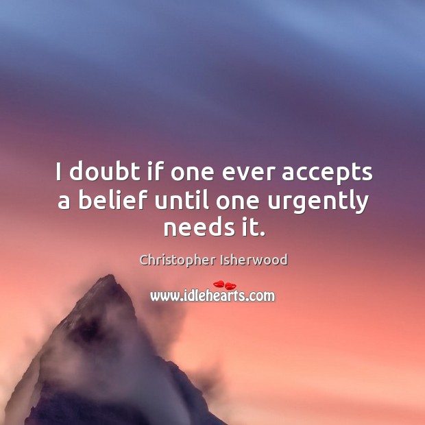 I doubt if one ever accepts a belief until one urgently needs it. Christopher Isherwood Picture Quote
