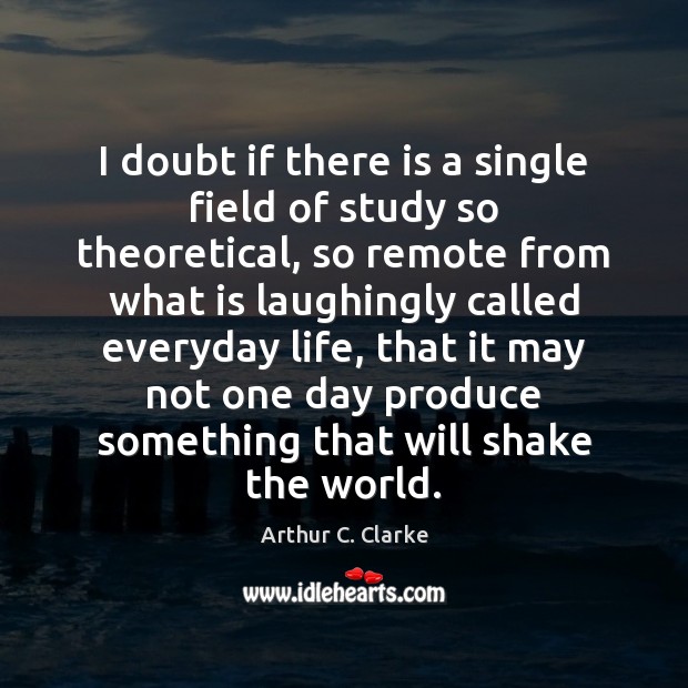 I doubt if there is a single field of study so theoretical, Arthur C. Clarke Picture Quote