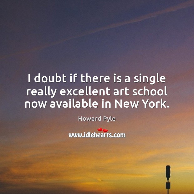 I doubt if there is a single really excellent art school now available in New York. Howard Pyle Picture Quote