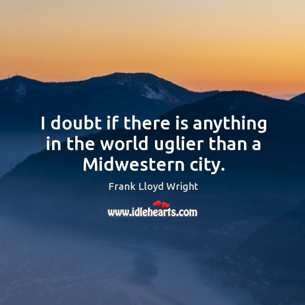 I doubt if there is anything in the world uglier than a Midwestern city. Frank Lloyd Wright Picture Quote