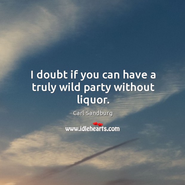 I doubt if you can have a truly wild party without liquor. Carl Sandburg Picture Quote