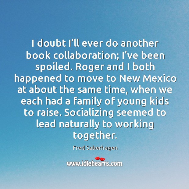 I doubt I’ll ever do another book collaboration; I’ve been spoiled. Fred Saberhagen Picture Quote