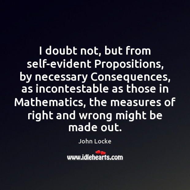 I doubt not, but from self-evident Propositions, by necessary Consequences, as incontestable John Locke Picture Quote