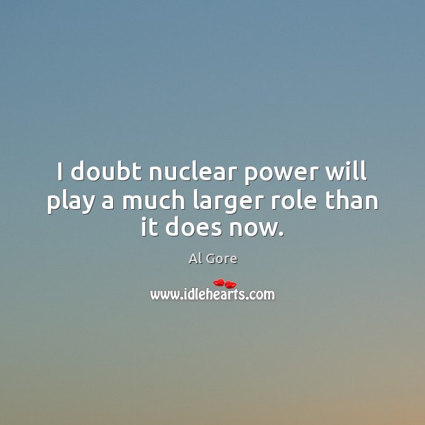 I doubt nuclear power will play a much larger role than it does now. Al Gore Picture Quote