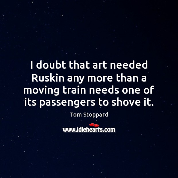 I doubt that art needed Ruskin any more than a moving train Tom Stoppard Picture Quote