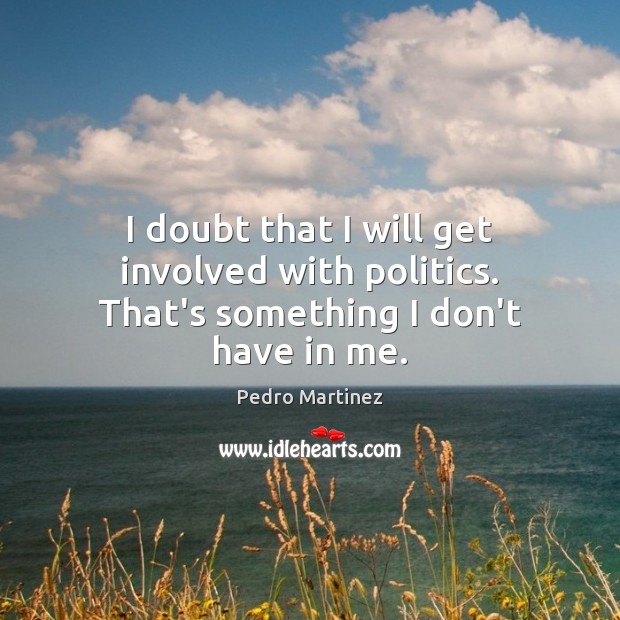 I doubt that I will get involved with politics. That’s something I don’t have in me. Pedro Martinez Picture Quote