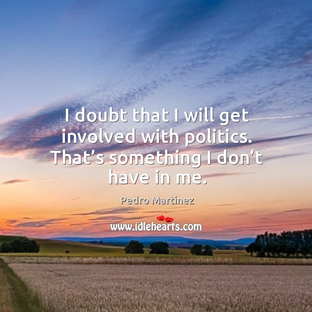 I doubt that I will get involved with politics. That’s something I don’t have in me. Pedro Martinez Picture Quote