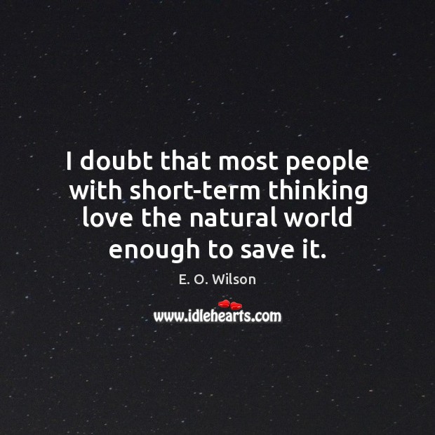 I doubt that most people with short-term thinking love the natural world E. O. Wilson Picture Quote