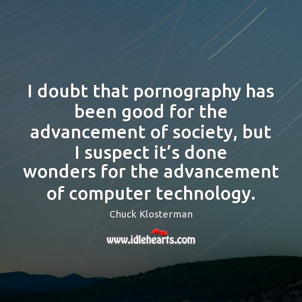 I doubt that pornography has been good for the advancement of society, Chuck Klosterman Picture Quote