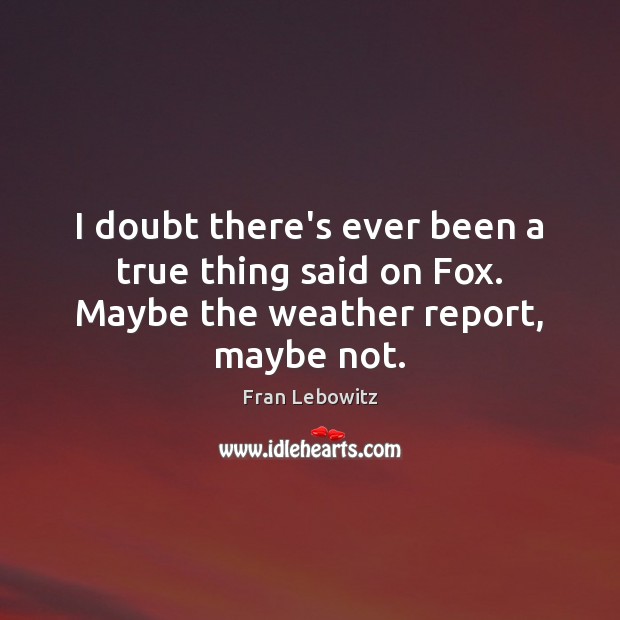 I doubt there’s ever been a true thing said on Fox. Maybe the weather report, maybe not. Fran Lebowitz Picture Quote
