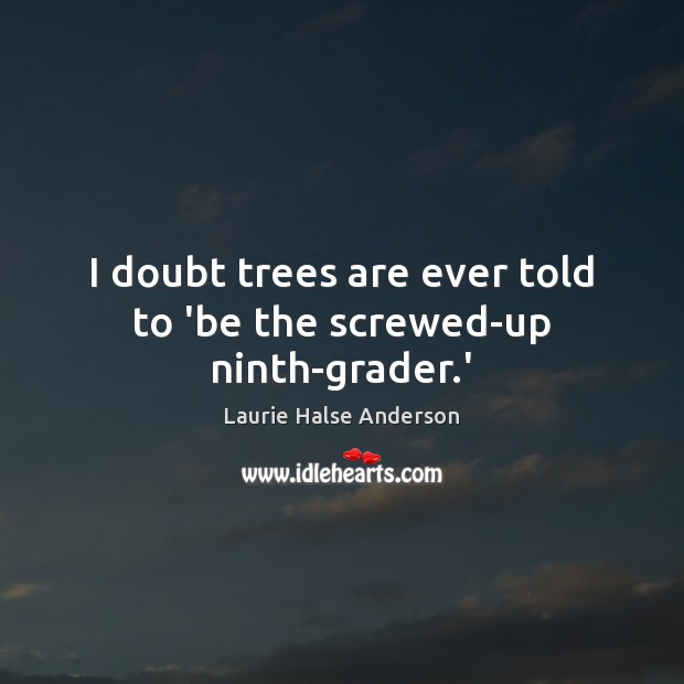 I doubt trees are ever told to ‘be the screwed-up ninth-grader.’ Laurie Halse Anderson Picture Quote