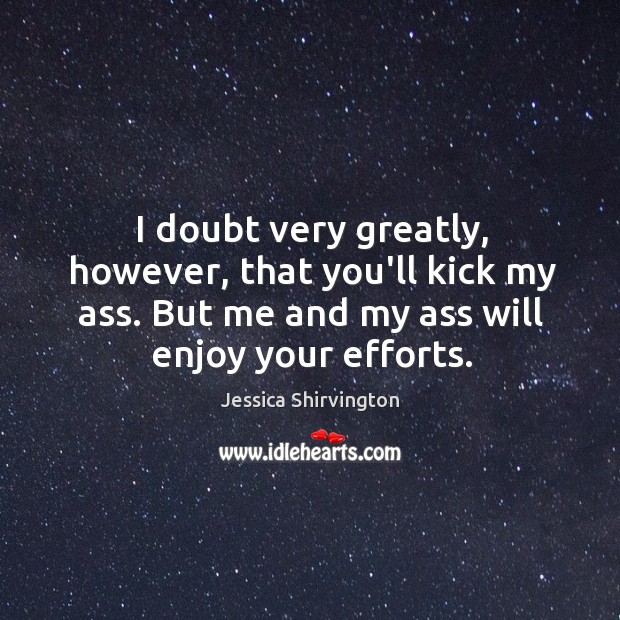 I doubt very greatly, however, that you’ll kick my ass. But me Jessica Shirvington Picture Quote