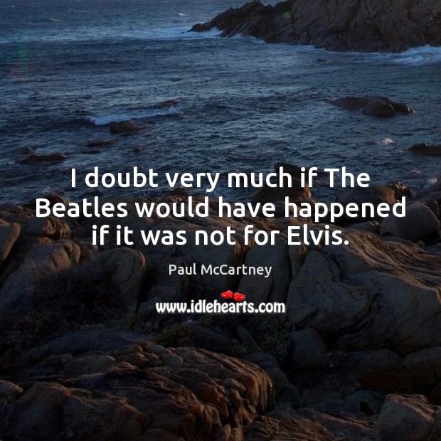 I doubt very much if The Beatles would have happened if it was not for Elvis. Paul McCartney Picture Quote