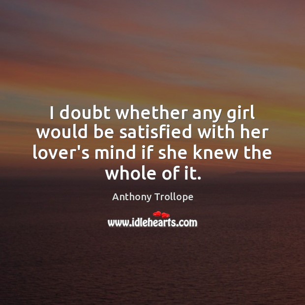 I doubt whether any girl would be satisfied with her lover’s mind Anthony Trollope Picture Quote