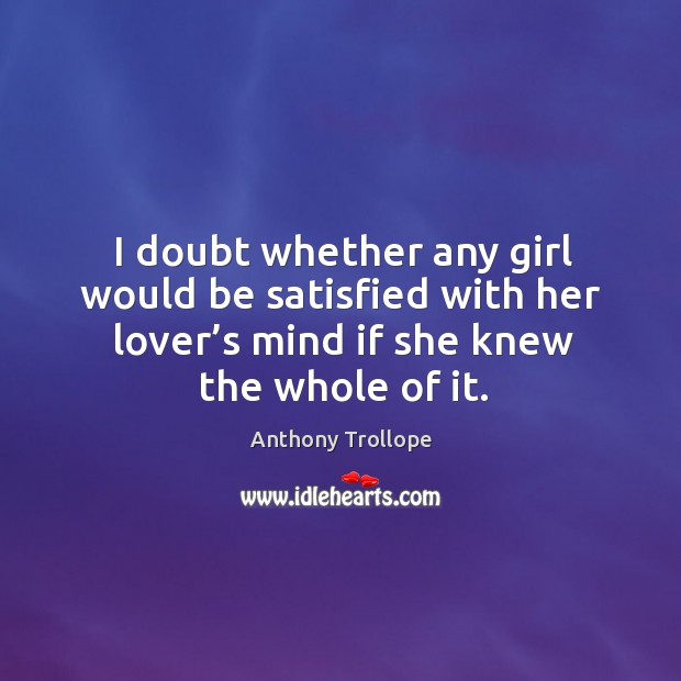 I doubt whether any girl would be satisfied with her lover’s mind if she knew the whole of it. Anthony Trollope Picture Quote