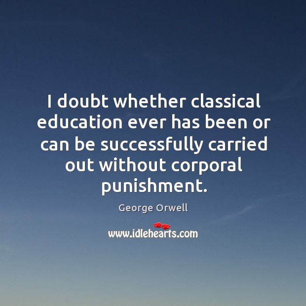 I doubt whether classical education ever has been or can be successfully carried out without corporal punishment. George Orwell Picture Quote