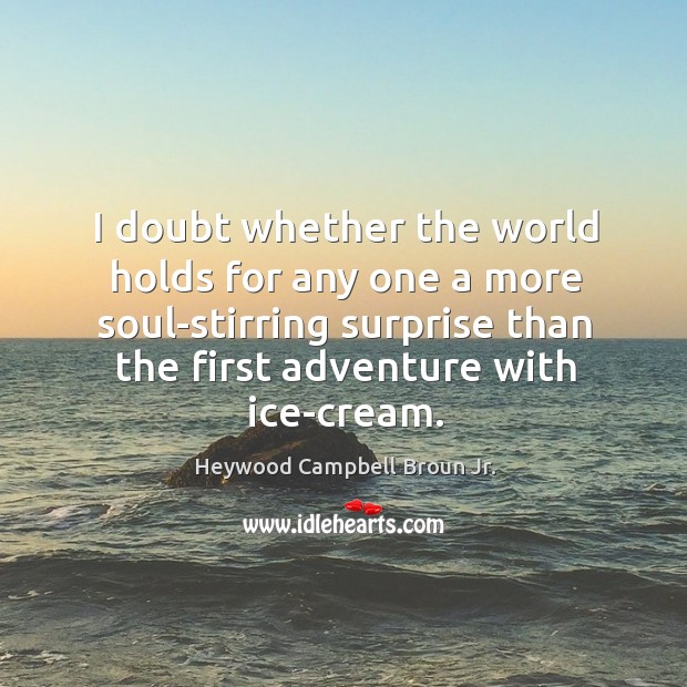 I doubt whether the world holds for any one a more soul-stirring surprise than the first adventure with ice-cream. Heywood Campbell Broun Jr. Picture Quote