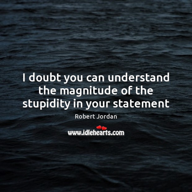 I doubt you can understand the magnitude of the stupidity in your statement Robert Jordan Picture Quote